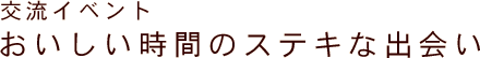 交流イベント。おいしい時間のステキな出会い。